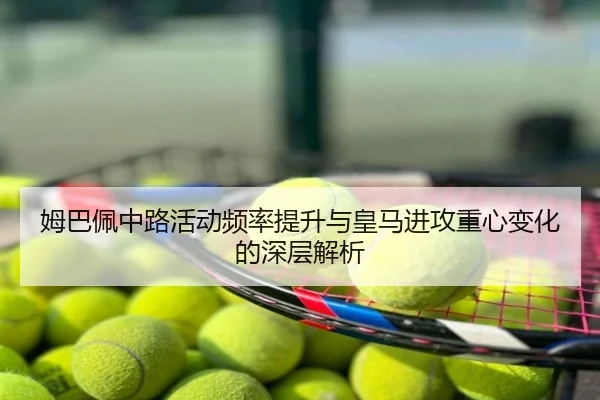 姆巴佩中路活动频率提升与皇马进攻重心变化的深层解析