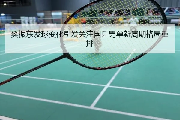 樊振东发球变化引发关注国乒男单新周期格局重排