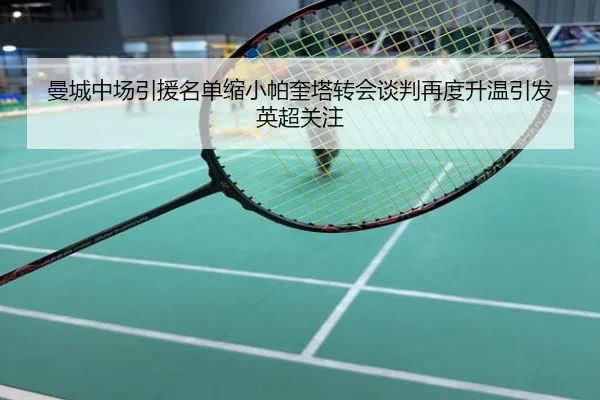曼城中场引援名单缩小帕奎塔转会谈判再度升温引发英超关注