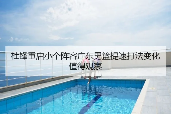 杜锋重启小个阵容广东男篮提速打法变化值得观察