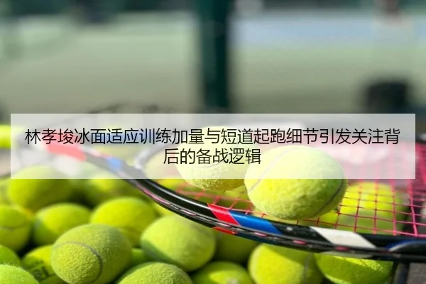 林孝埈冰面适应训练加量与短道起跑细节引发关注背后的备战逻辑