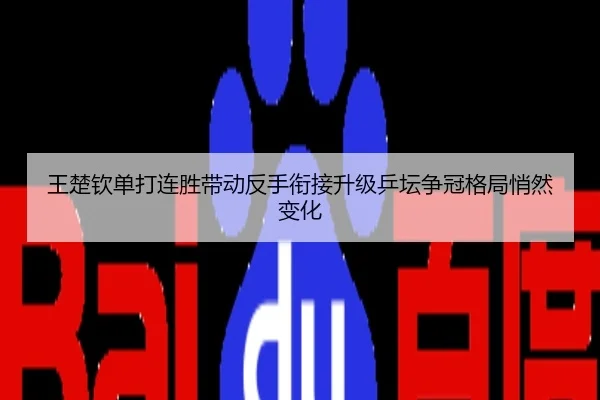 王楚钦单打连胜带动反手衔接升级乒坛争冠格局悄然变化