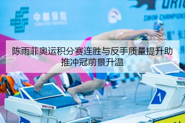 陈雨菲奥运积分赛连胜与反手质量提升助推冲冠前景升温