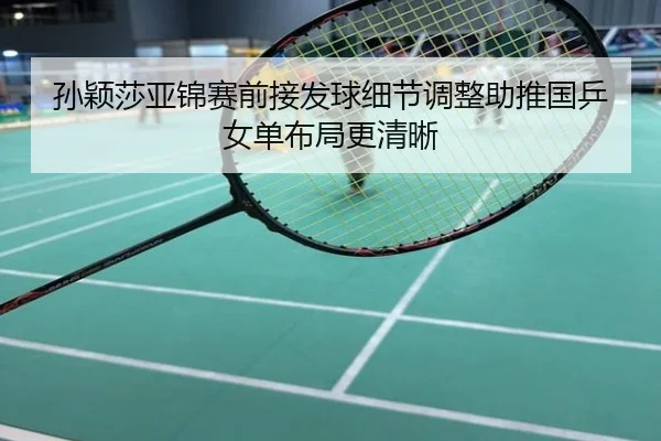 孙颖莎亚锦赛前接发球细节调整助推国乒女单布局更清晰